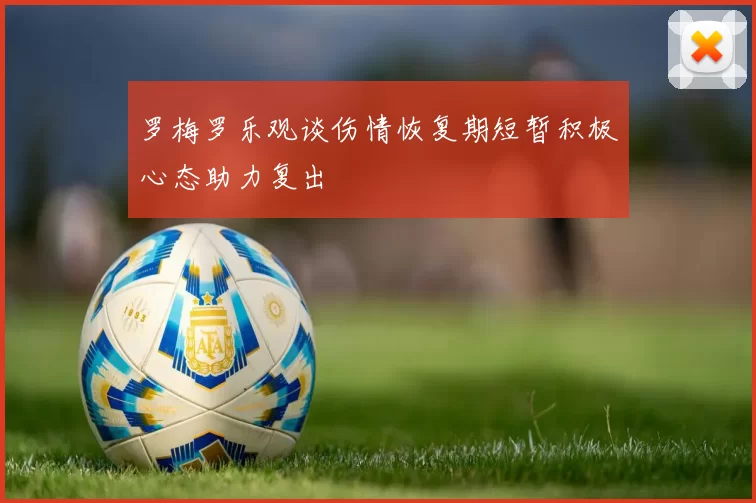 罗梅罗乐观谈伤情恢复期短暂积极心态助力复出