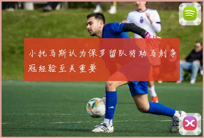 小托马斯认为保罗留队将助马刺争冠经验至关重要