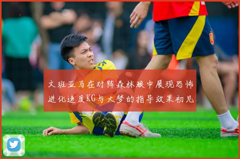 文班亚马在对阵森林狼中展现恐怖进化速度KG与大梦的指导效果初见成效