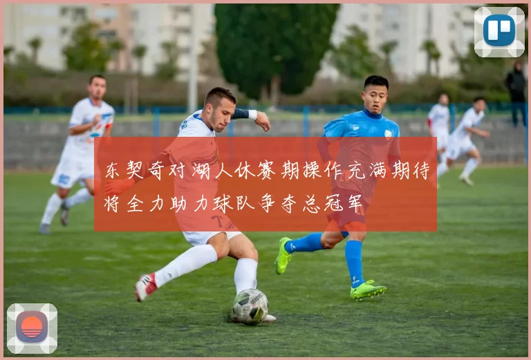 东契奇对湖人休赛期操作充满期待将全力助力球队争夺总冠军