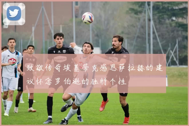 致敬传奇埃基蒂克感恩萨拉赫的建议怀念罗伯逊的独特个性