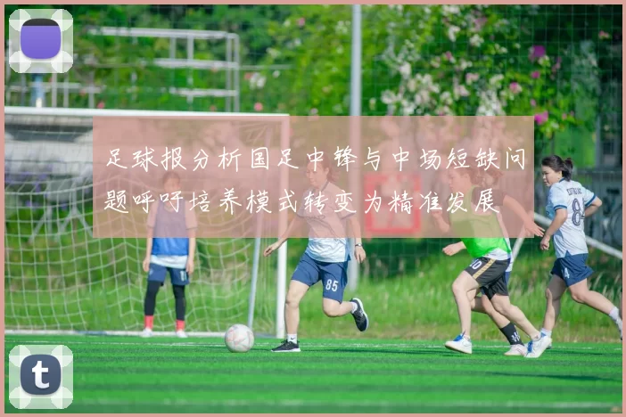 足球报分析国足中锋与中场短缺问题呼吁培养模式转变为精准发展