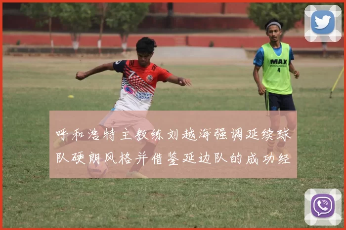 呼和浩特主教练刘越海强调延续球队硬朗风格并借鉴延边队的成功经验