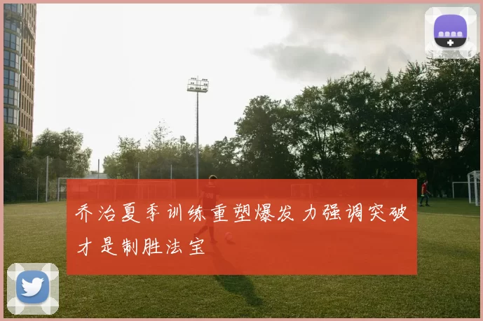 乔治夏季训练重塑爆发力强调突破才是制胜法宝