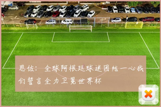 恩佐：全球阿根廷球迷团结一心我们誓言全力卫冕世界杯