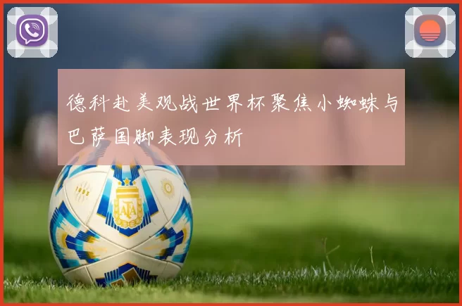 德科赴美观战世界杯聚焦小蜘蛛与巴萨国脚表现分析