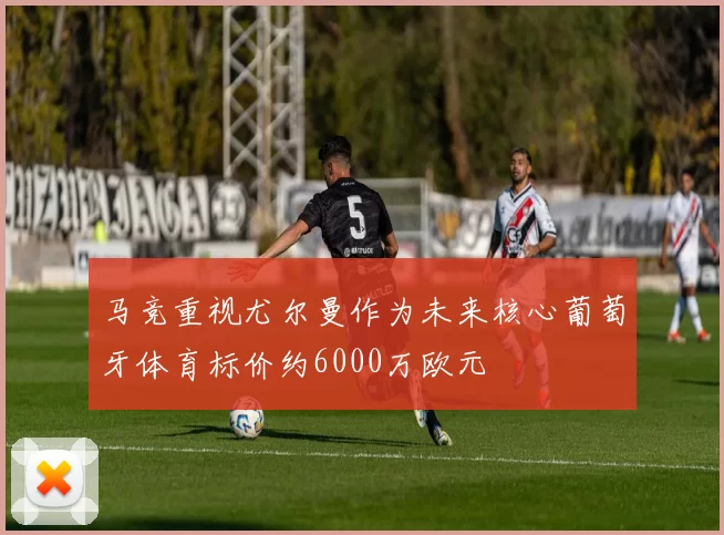 马竞重视尤尔曼作为未来核心葡萄牙体育标价约6000万欧元