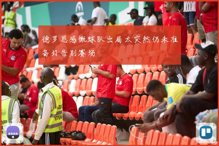 德罗恩感慨球队出局太突然仍未准备好告别赛场
