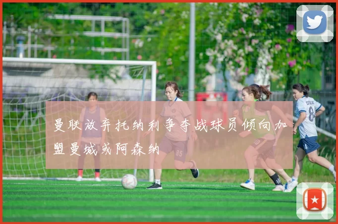 曼联放弃托纳利争夺战球员倾向加盟曼城或阿森纳