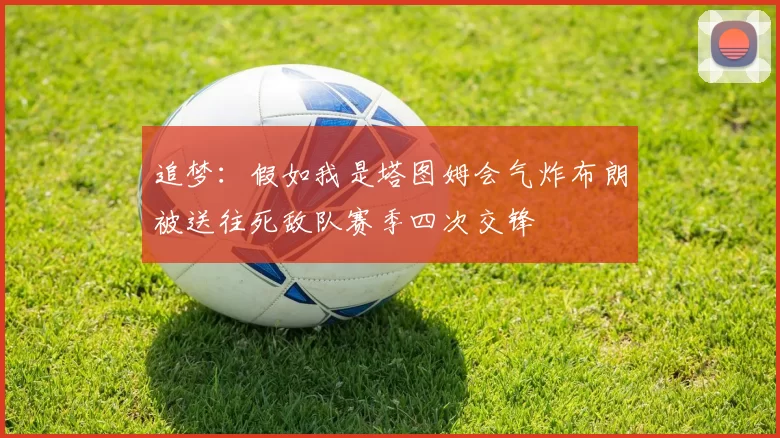 追梦：假如我是塔图姆会气炸布朗被送往死敌队赛季四次交锋