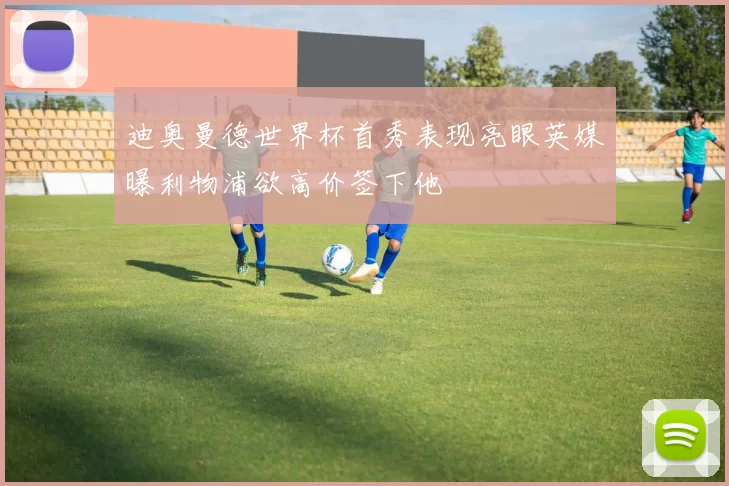 迪奥曼德世界杯首秀表现亮眼英媒曝利物浦欲高价签下他