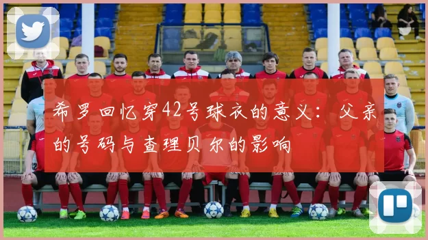 希罗回忆穿42号球衣的意义：父亲的号码与查理贝尔的影响