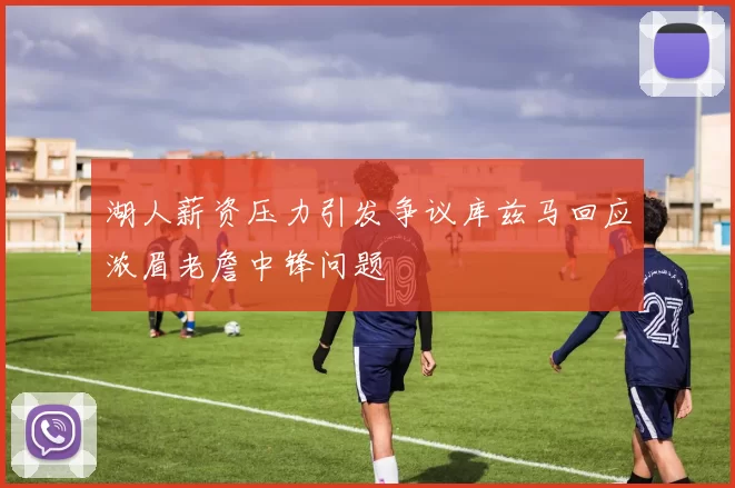 湖人薪资压力引发争议库兹马回应浓眉老詹中锋问题