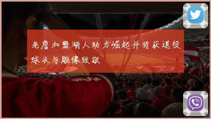 老詹加盟湖人助力崛起并将获退役球衣与雕像致敬