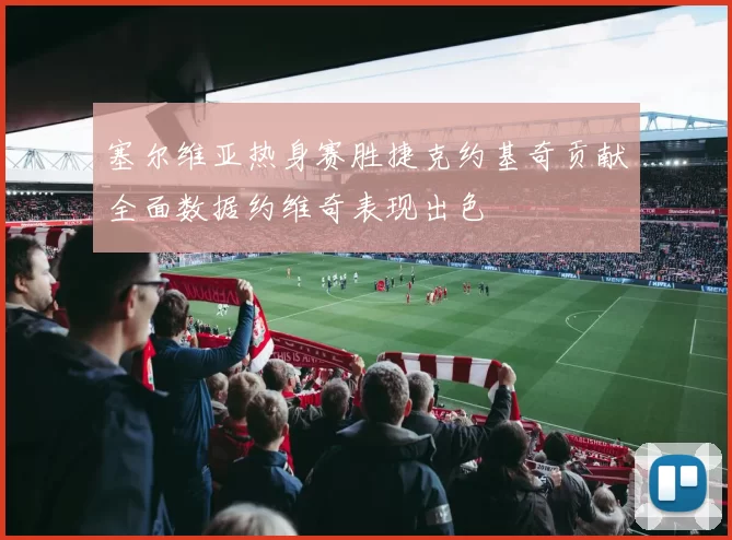 塞尔维亚热身赛胜捷克约基奇贡献全面数据约维奇表现出色