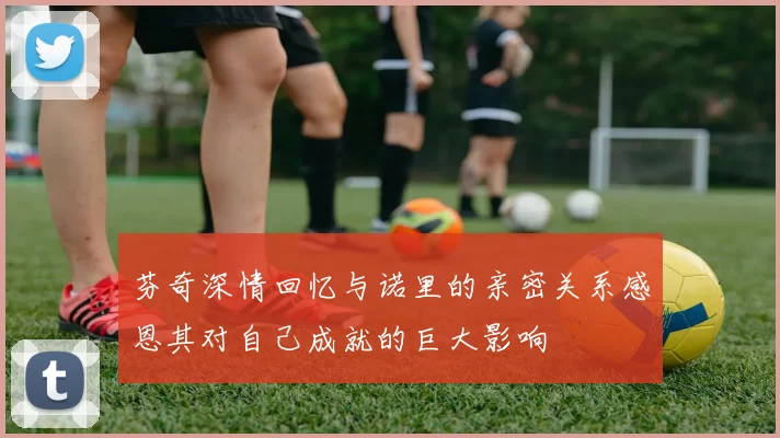 芬奇深情回忆与诺里的亲密关系感恩其对自己成就的巨大影响
