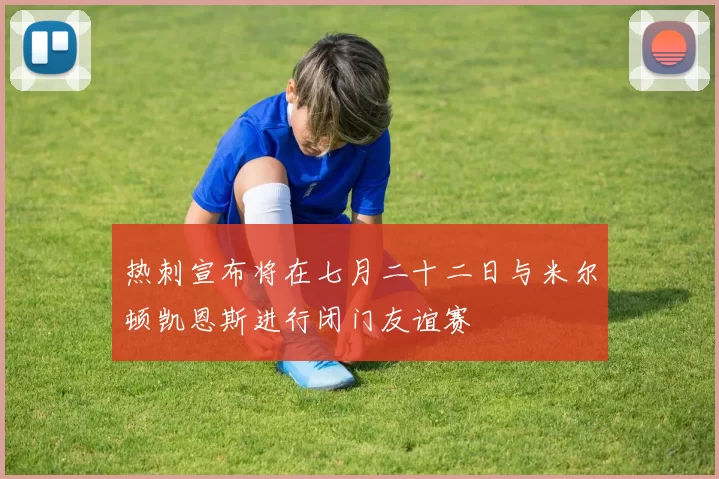 热刺宣布将在七月二十二日与米尔顿凯恩斯进行闭门友谊赛