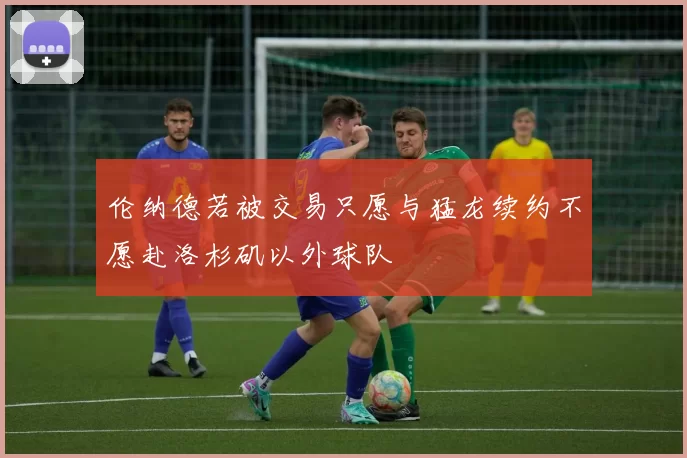 伦纳德若被交易只愿与猛龙续约不愿赴洛杉矶以外球队