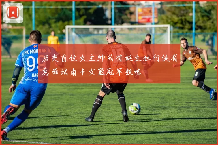 历史首位女主帅或将诞生独行侠有意面试南卡女篮冠军教练