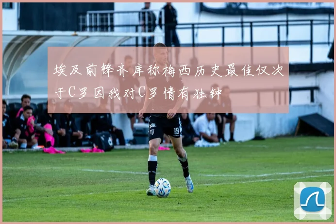 埃及前锋齐库称梅西历史最佳仅次于C罗因我对C罗情有独钟